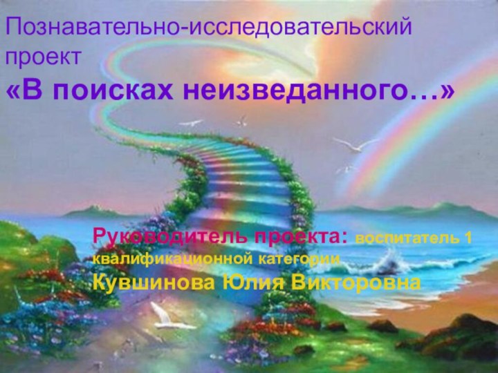 Познавательно-исследовательский проект «В поисках неизведанного…»Руководитель проекта: воспитатель 1 квалификационной категорииКувшинова Юлия Викторовна