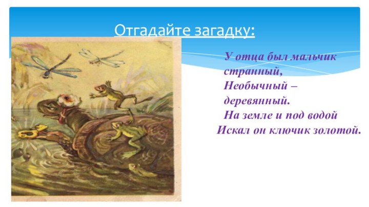 Отгадайте загадку:У отца был мальчик странный,Необычный – деревянный.На земле и под водой Искал он ключик золотой.