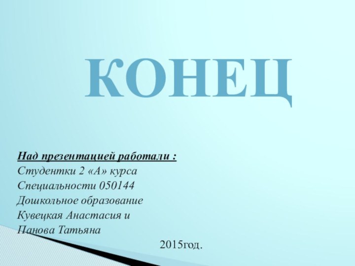 Над презентацией работали :Студентки 2 «А» курсаСпециальности 050144Дошкольное образование Кувецкая Анастасия иПанова Татьяна2015год.Конец