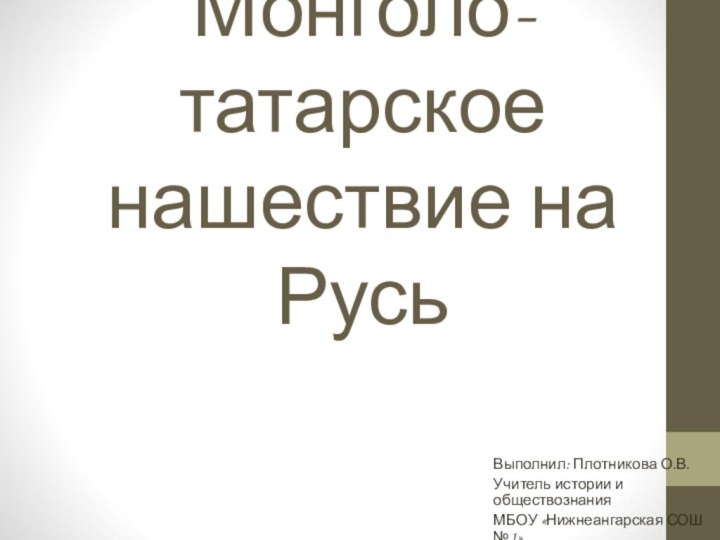 Монголо-татарское нашествие на РусьВыполнил: Плотникова О.В.Учитель истории и обществознания МБОУ «Нижнеангарская СОШ №1»