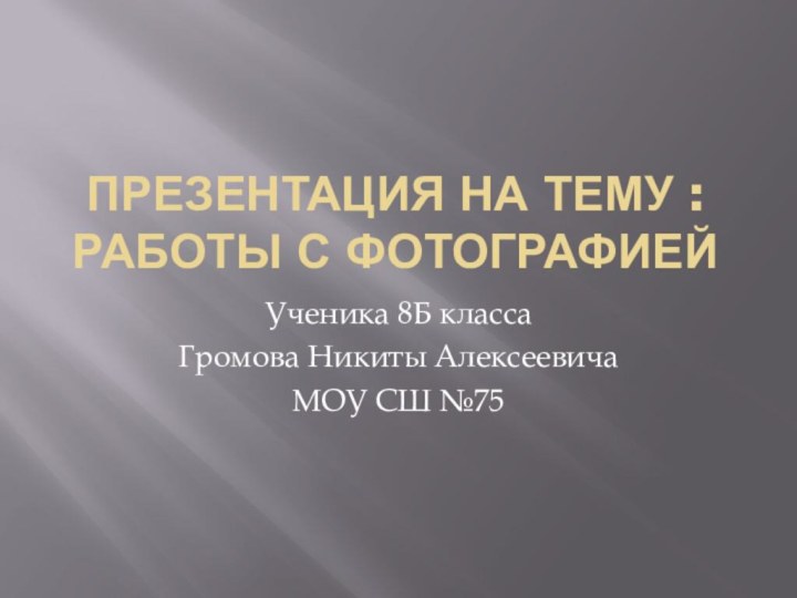 Презентация на тему : Работы с Фотографией Ученика 8Б класса Громова Никиты АлексеевичаМОУ СШ №75