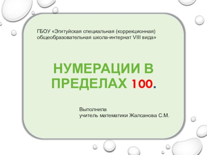 Нумерации в пределах 100. ГБОУ «Эгитуйская специальная (коррекционная) общеобразовательная школа-интернат VIII вида»Выполнилаучитель математики Жалсанова С.М.