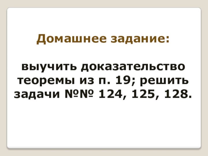 Домашнее задание: выучить доказательство теоремы из п. 19; решить задачи №№ 124, 125, 128.