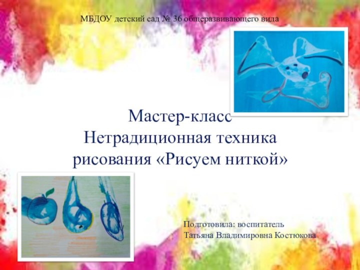 МБДОУ детский сад № 36 общеразвивающего видаМастер-классНетрадиционная техника рисования «Рисуем ниткой»Подготовила: воспитатель Татьяна Владимировна Костюкова