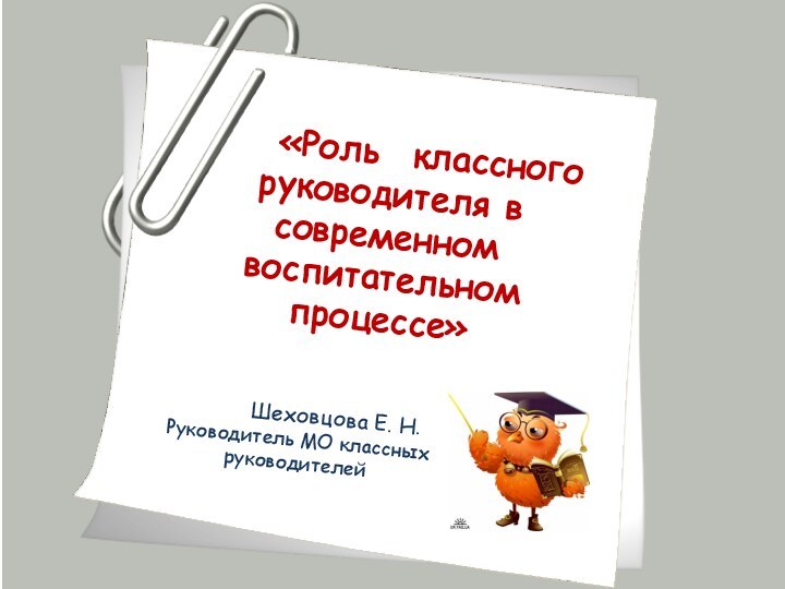 «Роль  классного    руководителя в современном воспитательном процессе»       Шеховцова Е. Н.