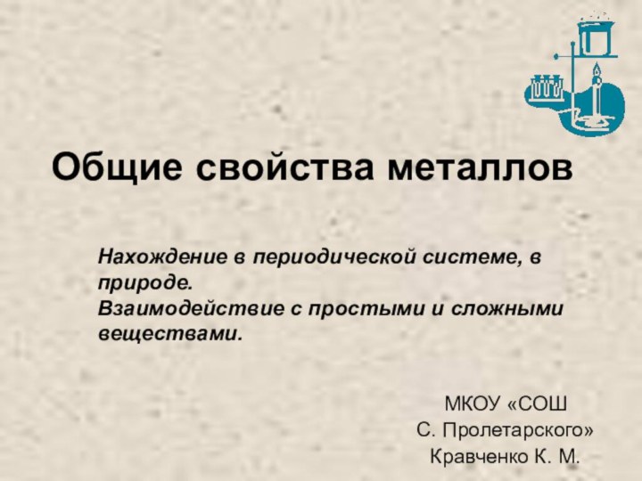 Общие свойства металлов МКОУ «СОШС. Пролетарского»Кравченко К. М.Нахождение в периодической системе, в