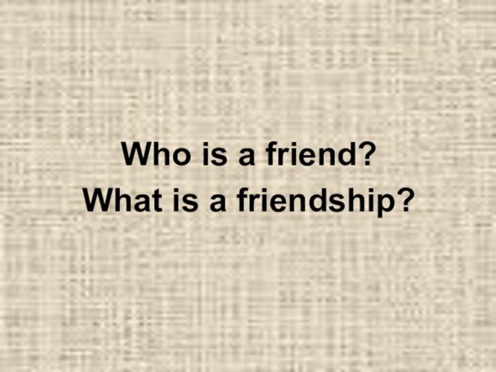 Who is a friend?What is a friendship?