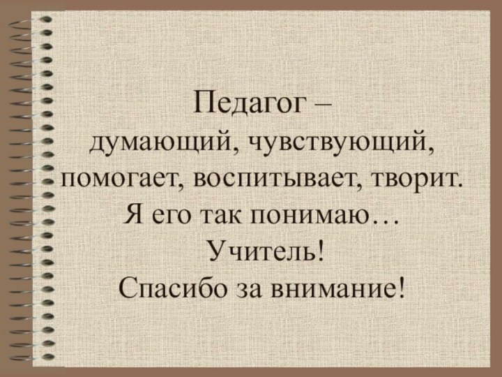 Педагог – думающий, чувствующий, помогает, воспитывает, творит. Я его так понимаю…  Учитель! Спасибо за внимание!