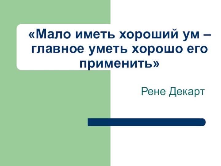 «Мало иметь хороший ум – главное уметь хорошо его применить»Рене Декарт