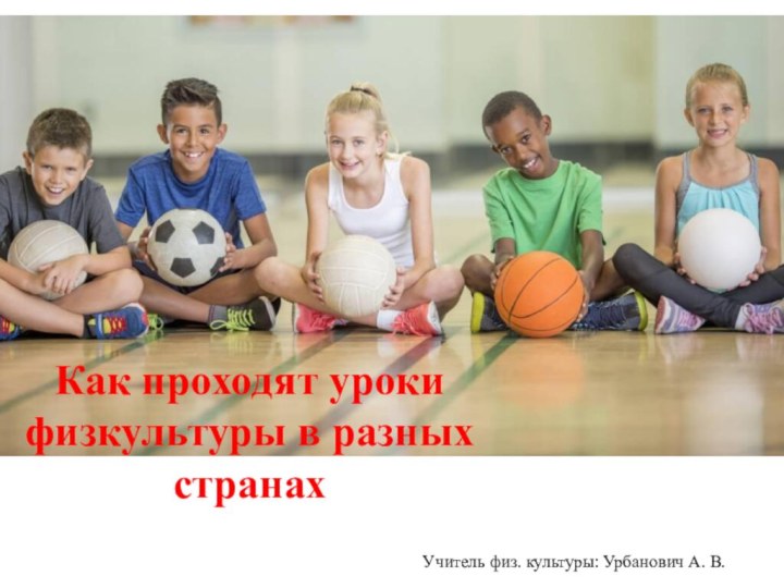 Как проходят уроки  физкультуры в разных  странах Учитель физ. культуры: Урбанович А. В.