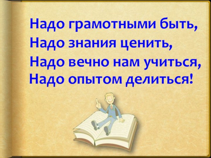 Надо грамотными быть, Надо знания ценить, Надо вечно нам учиться, Надо опытом делиться!