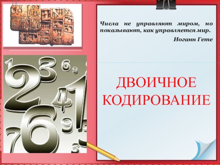 ДВОИЧНОЕ КОДИРОВАНИЕЧисла не управляют миром, но показывают, как управляется мир.Иоганн Гете