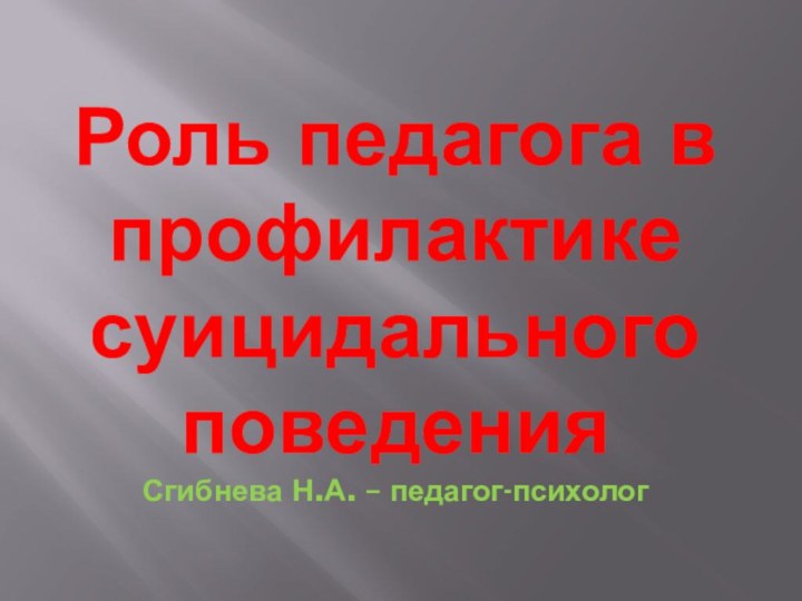 Роль педагога в профилактике суицидального поведения Сгибнева Н.А. – педагог-психолог