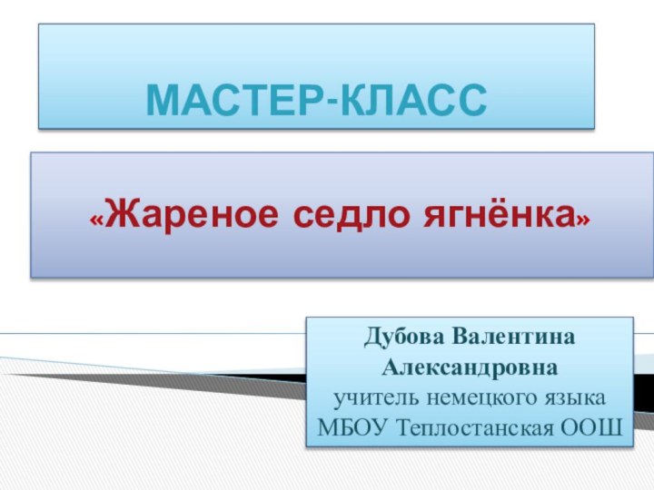 Мастер-класс«Жареное седло ягнёнка»Дубова Валентина Александровнаучитель немецкого языкаМБОУ Теплостанская ООШ