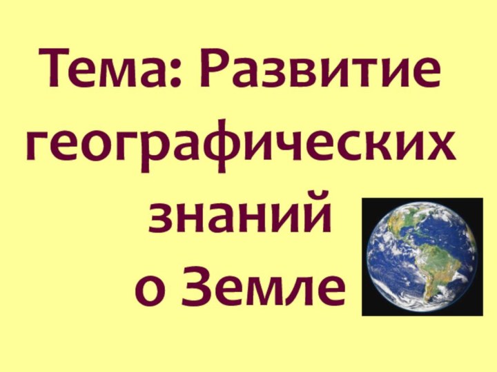 Тема: Развитие географических знаний  о Земле