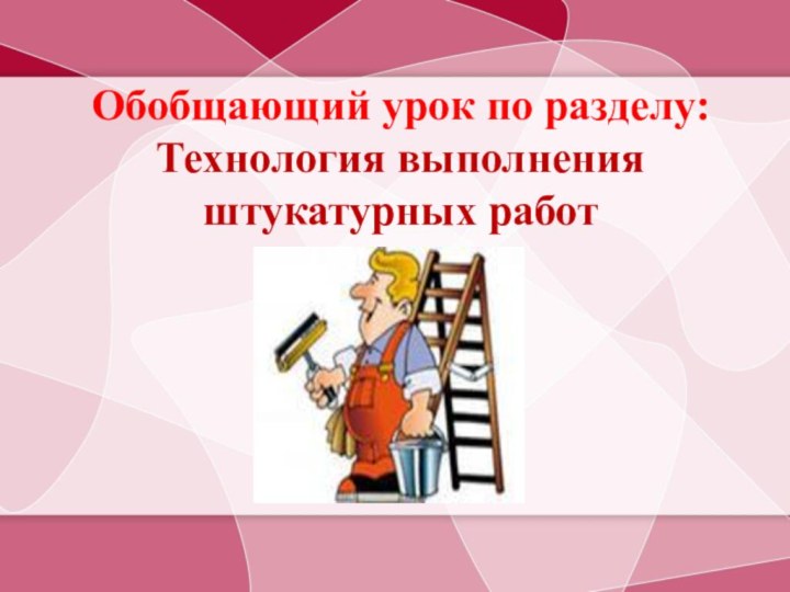 Обобщающий урок по разделу: Технология выполнения штукатурных работ