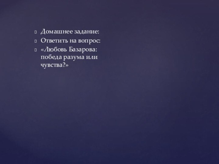 Домашнее задание:Ответить на вопрос:«Любовь Базарова:победа разума или чувства?»