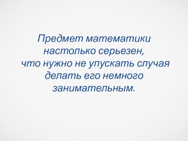 Предмет математики  настолько серьезен,  что нужно не упускать