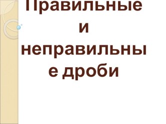 Презентация по математике на тему Правильные и неправильные дроби