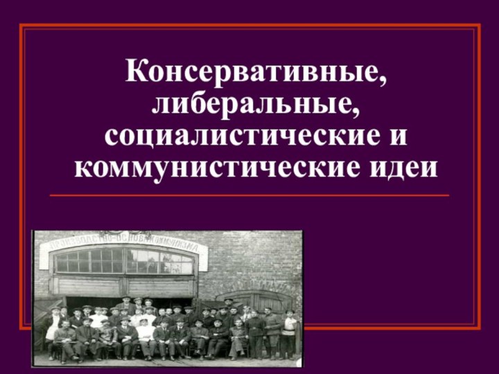 Консервативные, либеральные, социалистические и коммунистические идеи