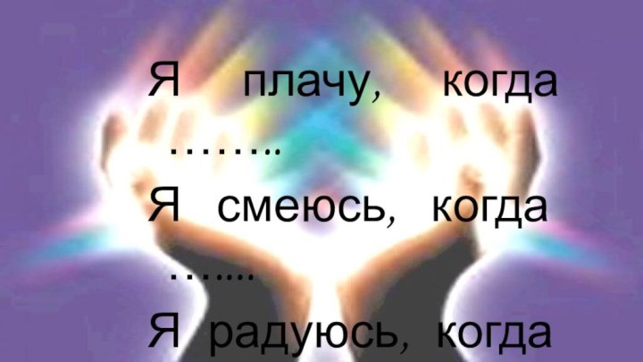 Я плачу, когда ……..Я смеюсь, когда …....Я радуюсь, когда …...