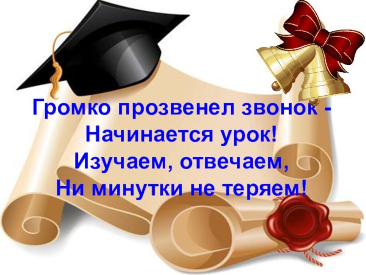 Громко прозвенел звонок - Начинается урок!Изучаем, отвечаем,Ни минутки не теряем!