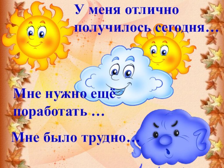 У меня отлично получилось сегодня…Мне нужно ещё поработать …Мне было трудно…