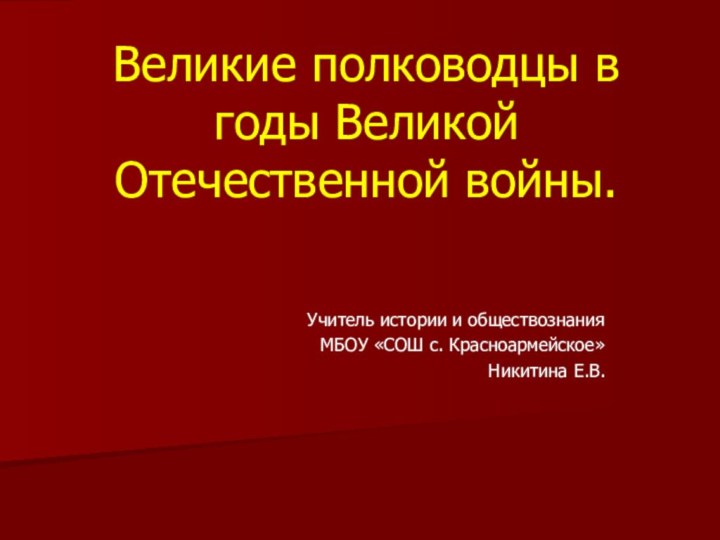 Учитель истории и обществознания МБОУ «СОШ с. Красноармейское»Никитина Е.В.Великие полководцы в годы Великой Отечественной войны.