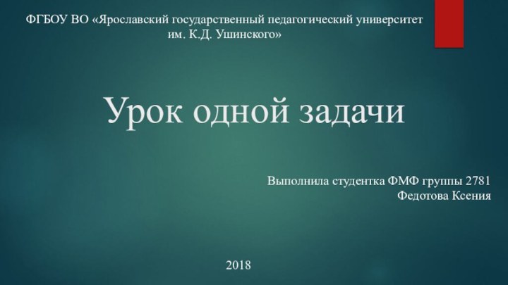 Урок одной задачиФГБОУ ВО «Ярославский государственный педагогический университет им. К.Д. Ушинского»Выполнила студентка ФМФ группы 2781Федотова Ксения2018