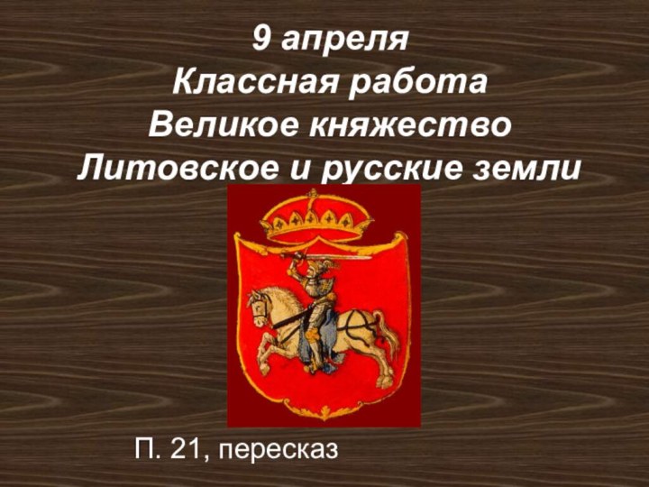 9 апреля Классная работа Великое княжество Литовское и русские землиП. 21, пересказ