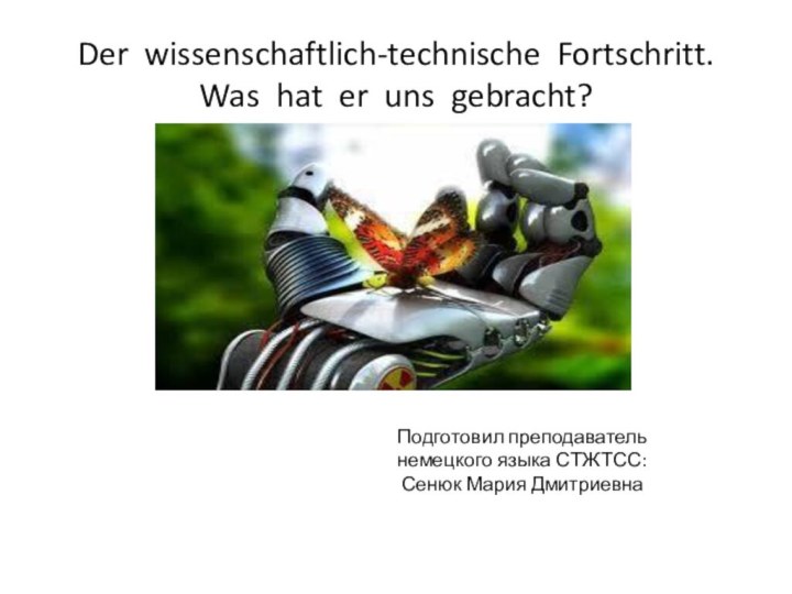 Der wissenschaftlich-technische Fortschritt. Was hat er uns gebracht?Подготовил преподаватель немецкого языка СТЖТСС: Сенюк Мария Дмитриевна