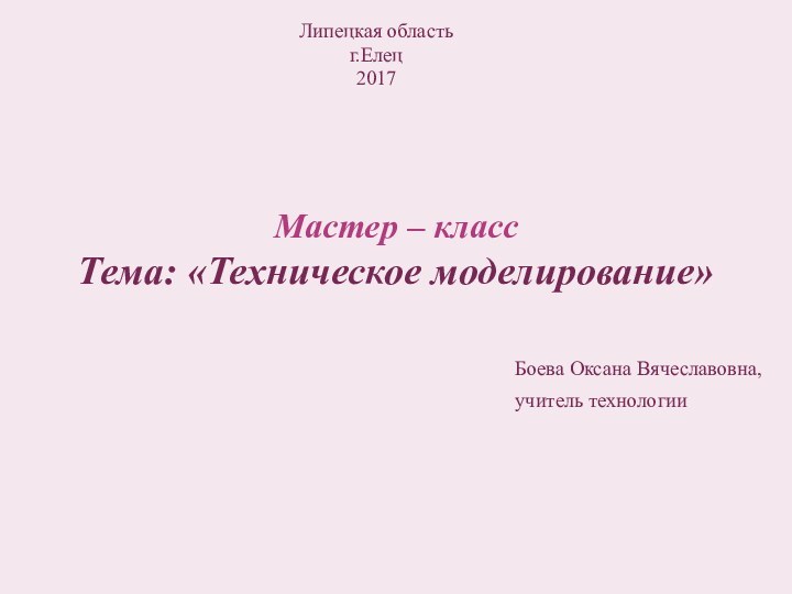 Мастер – класс Тема: «Техническое моделирование»Липецкая область г.Елец2017Боева Оксана Вячеславовна,учитель технологии