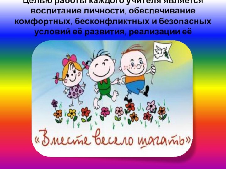 Целью работы каждого учителя является воспитание личности, обеспечивание комфортных, бесконфликтных и безопасных