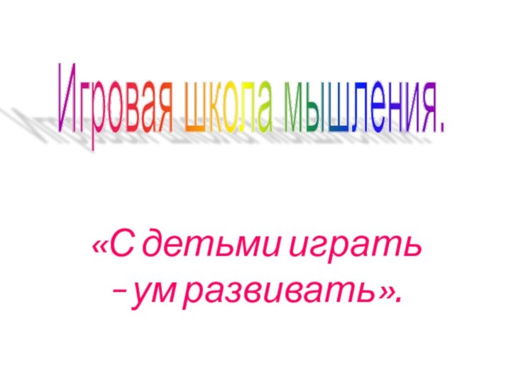 «С детьми играть – ум развивать».Игровая школа мышления.