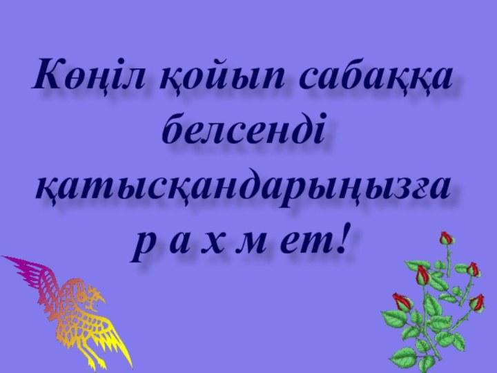 Көңіл қойып сабаққа белсенді қатысқандарыңызға р а х м ет!