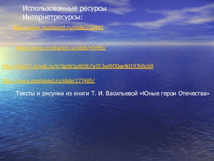 / http://www.myshared.ru/slide/222441http://www.myshared.ru/slide/40495/ http://www.myshared.ru/slide/177485/ http://stat17.privet.ru/lr/0a0d1a6b5b7a013ed900ae8d193b5cb9 Использованные ресурсыИнтернетресурсы:Тексты и рисунки из книги Т. И. Васильевой «Юные герои Отечества»