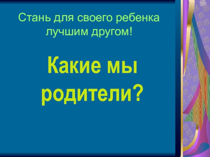 Какие мы родители?Стань для своего ребенка лучшим другом!