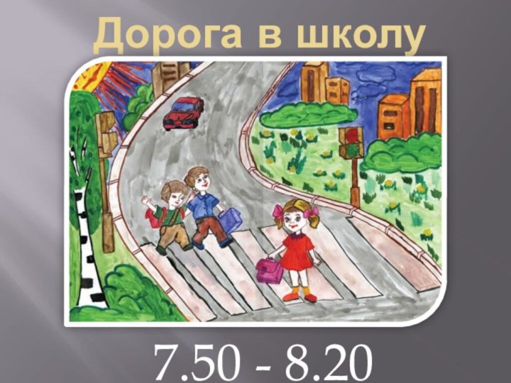 Дорога в школу7.50 - 8.20