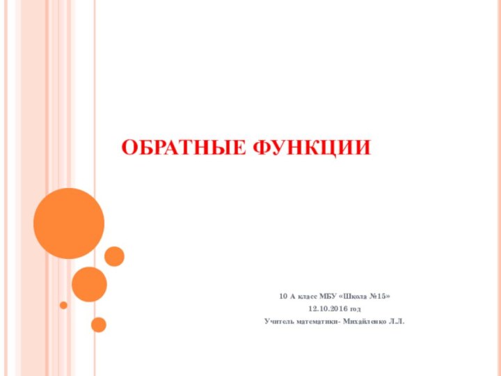 ОБРАТНЫЕ ФУНКЦИИ10 А класс МБУ «Школа №15»12.10.2016 годУчитель математики- Михайленко Л.Л.