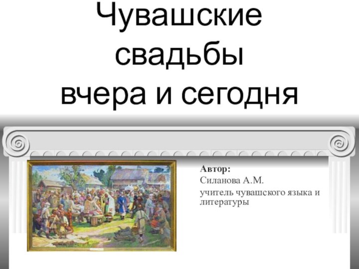 Чувашские свадьбы  вчера и сегодняАвтор:Силанова А.М.учитель чувашского языка и литературы