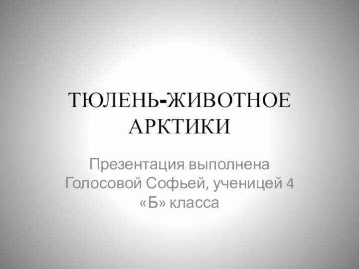 ТЮЛЕНЬ-ЖИВОТНОЕ АРКТИКИПрезентация выполнена Голосовой Софьей, ученицей 4 «Б» класса