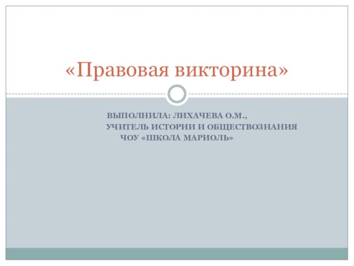 Выполнила: Лихачева о.м., Учитель истории и обществознанияЧоу «Школа мариоль» «Правовая викторина»