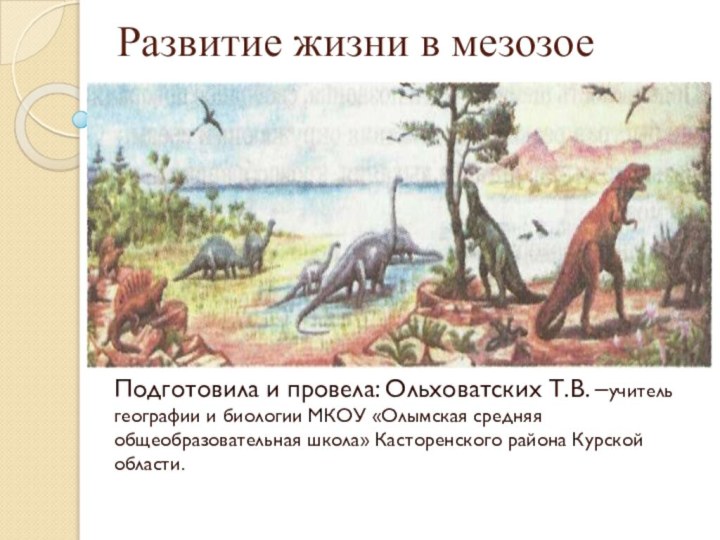 Развитие жизни в мезозое   Подготовила и провела: Ольховатских Т.В. –учитель