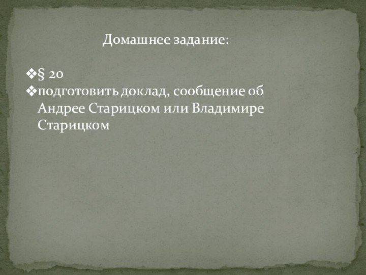 Домашнее задание:§ 20 подготовить доклад, сообщение об Андрее Старицком или Владимире Старицком