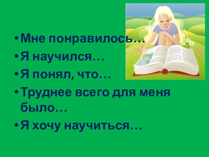 Мне понравилось…Я научился…Я понял, что…Труднее всего для меня было…Я хочу научиться…