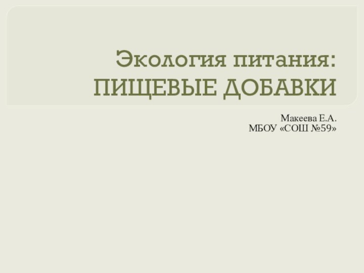 Экология питания:  ПИЩЕВЫЕ ДОБАВКИМакеева Е.А.МБОУ «СОШ №59»