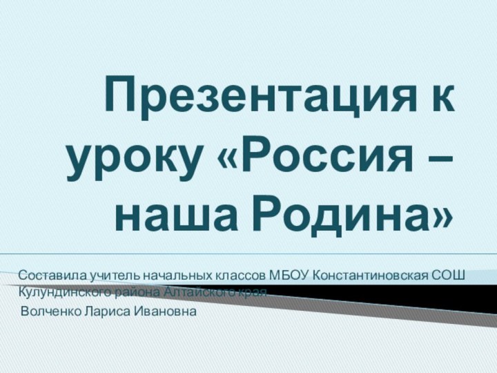 Презентация к уроку «Россия – наша Родина»Составила учитель начальных классов МБОУ Константиновская