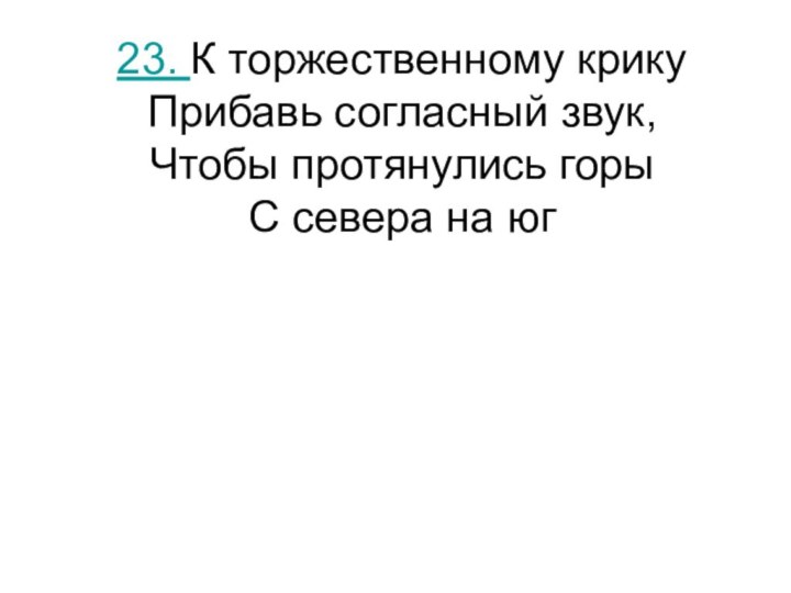 23. К торжественному крику Прибавь согласный звук, Чтобы протянулись горы С севера на юг