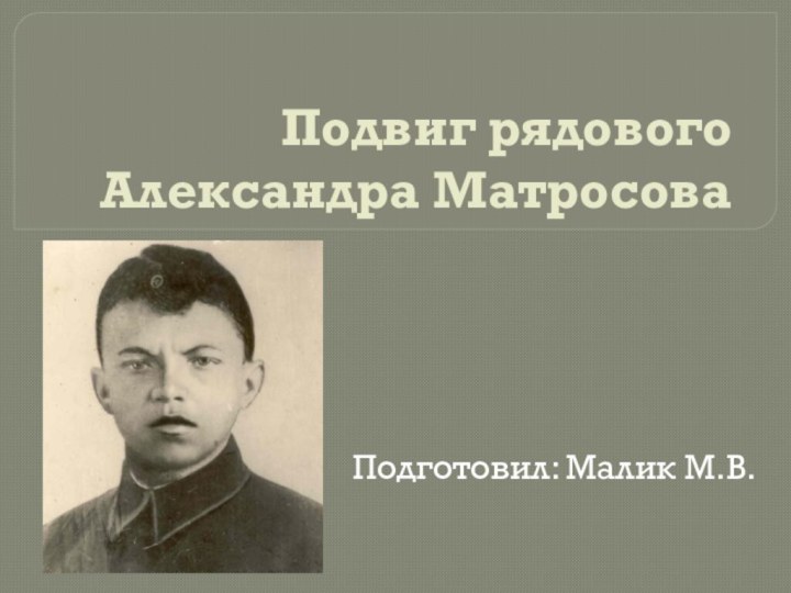 Подвиг рядового Александра МатросоваПодготовил: Малик М.В.