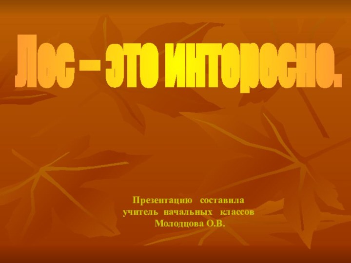 Презентацию  составилаучитель начальных  классов  Молодцова О.В.Лес – это интересно.